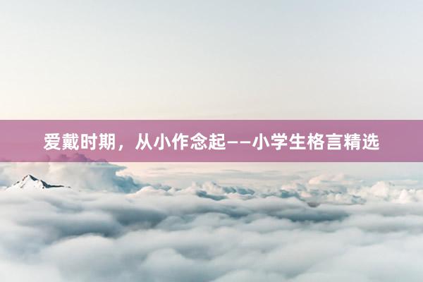 爱戴时期，从小作念起——小学生格言精选