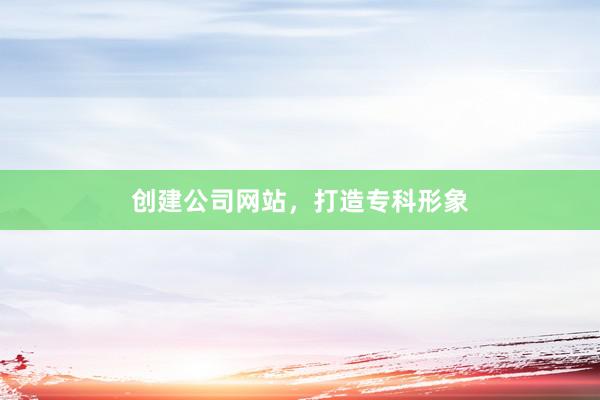 创建公司网站，打造专科形象