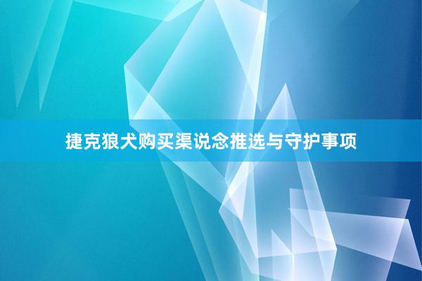 捷克狼犬购买渠说念推选与守护事项